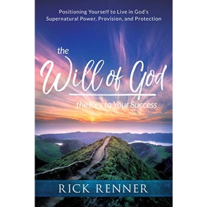 The Will of God, the Key to Your Success: Positioning Yourself to Live in God's Supernatural Power, Provision, and Protection