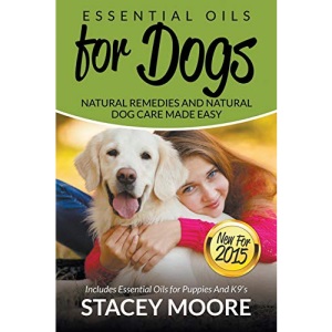 Essential Oils for Dogs: Natural Remedies and Natural Dog Care Made Easy: New for 2015 Includes Essential Oils for Puppies and K9?s: Volume 1 (Essential Oils For Pets)