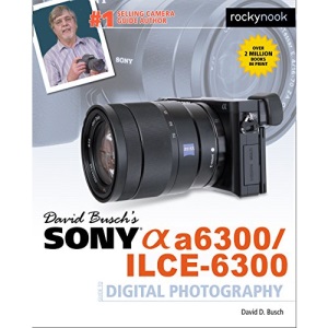 David Buschas Sony Alpha A6300/Ilce-6300 Guide to Digital Photography (The David Busch Camera Guide)