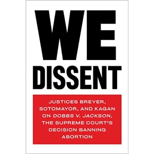 We Dissent: Justices Breyer, Sotomayor, and Kagan on Dobbs v. Jackson, the Supreme Court's Decision Banning Abortion