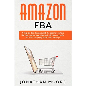 Amazon FBA: A Step-by-Step Business guide for beginners to have the right mastery. Learn the retail sail, have successful and know everything about online arbitrage: 1