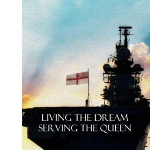 Living the Dream, Serving the Queen: A Collection of Royal Navy Memories