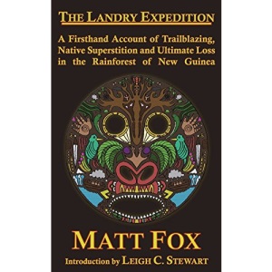 The Landry Expedition: A Firsthand Account of Trailblazing, Native Superstition and Ultimate Loss in the Rainforest of New Guinea