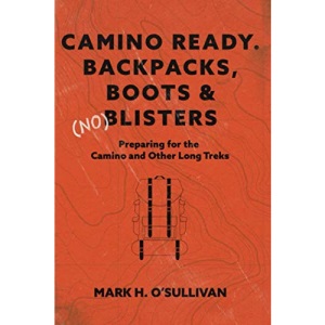 Camino Ready. Backpacks, Boots & (no) Blisters: Preparing for the Camino and Other Long Treks