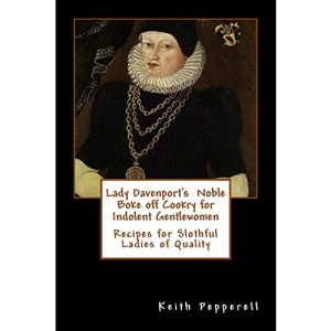 Lady Davenport's Noble Boke off Cookry for Indolent Gentlewomen: Recipes of Slothful Ladies of Quality