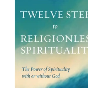 Twelve Steps to Religionless Spirituality: The Power of Spirituality with or without God