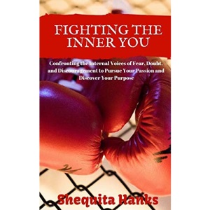 Fighting the Inner You: Confronting the Internal Voices of Fear, Doubt, and Discouragement to Pursue Your Passion and Discover Your Purpose