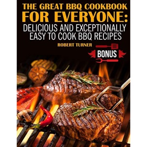 The Great Bbq Cookbook for Everyone:: Delicious and Exceptionally Easy to Cook Bbq Recipes