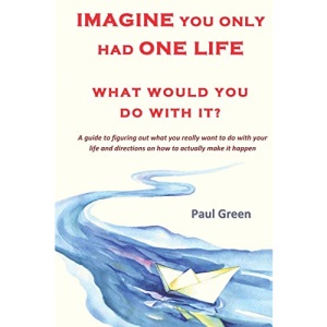 Imagine you only had one life What would you do with it?: A guide to figuring out what you really want to do with your life and directions on how to actually make it happen