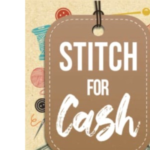 Stitch for Cash: How to Make Money from Your Knitting, Crochet, Sewing, Needlearts and Textile Crafts