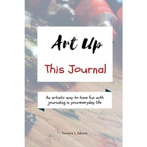 Art Up This Journal: An artistic way to have fun with journaling in your everyday life