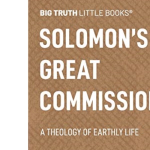 Solomon's Great Commission: A Theology of Earthly Life: 15 (Big Truth little books)