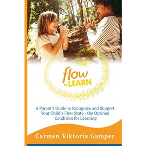 Flow To Learn: A 52-Week Parent's Guide to Recognize & Support Your Child's Flow State - the Optimal Condition for Learning