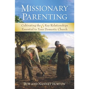 Missionary Parenting: Cultivating the 6 Key Relationships Essential to Your Domestic Church
