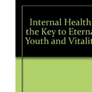 Internal Health: the Key to Eternal Youth and Vitality: The Key to Eternal Youth and Vitality