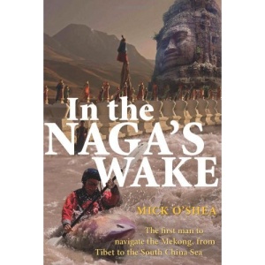 In the Naga's Wake: The First Man to Navigate the Mekong, from Tibet to the South China Sea