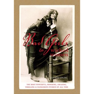 Bad Girls and Wicked Women: The Most Powerful, Shocking, Amazing, Thrilling and Dangerous Women of All Time