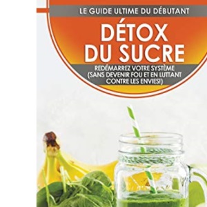Détox Du Sucre: Se Désintoxiquer Du Sucre En 30 Jours, Régime Alimentaire Pour Perdre Du Poids Et Se Sentir Bien (Sans Devenir Fou Et En Combattant Les Envies!)