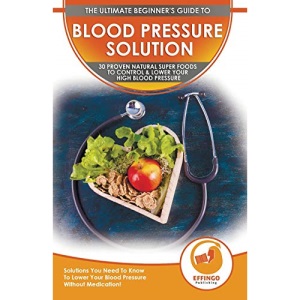 Blood Pressure Solution: The Ultimate Beginner's 30 Proven Natural Super Foods To Control & Lower Your High Blood Pressure - Solutions You Need To Know To Lower Your Blood Pressure Without Medication!