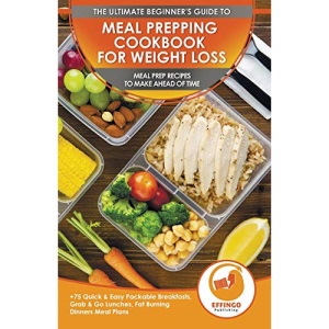 Meal Prepping Cookbook For Weight Loss: The Ultimate Beginners Guide To Meal Prep Recipes To Make Ahead Of Time - 75 Quick & Easy Packable Breakfasts, Grab & Go Lunches, Fat Burning Dinners Meal Plans
