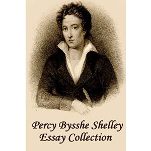 Percy Bysshe Shelley - Essays: Insightful, masterful essays and musings on poetry, love, metaphysics and the future