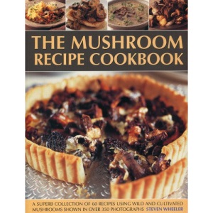 The Mushroom Recipe Cookbook: A Superb Collection of 60 Recipes Using Wild and Cultivated Mushrooms Shown in Over 350 Photographs