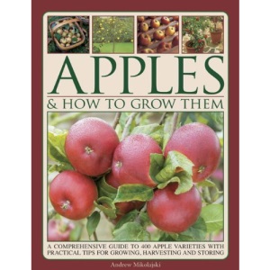 Apples & How To Grow Them: A Comprehensive Guide to 400 Apple Varieties with Practical Tips for Growing, Harvesting and Storing
