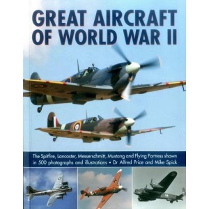 Great Aircraft of World War II: The Spitfire, Lancaster, Messerschmitt, Mustang and Flying Fortress Shown in 500 Photographs and Illustrations