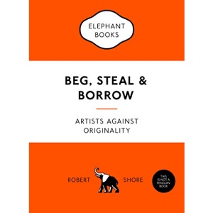 Beg, Steal and Borrow: Artists against Originality (An Elephant Book)