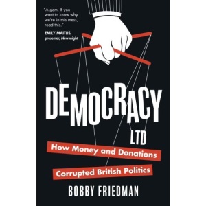 Democracy Ltd: How Money And Donations Corrupted British Politics: How Money and Donations have Corrupted British Politics
