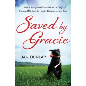 Saved by Gracie: How a Rough-and-Tumble Rescue Dog Dragged Me Back to Health, Happiness and God