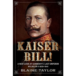 Kaiser Bill!: A New Look at Imperial Germany's Last Emperor, Wilhelm II 1859-1941