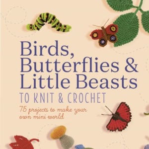 Birds, Butterflies & Little Beasts to Knit & Crochet: 75 projects to make your own mini world