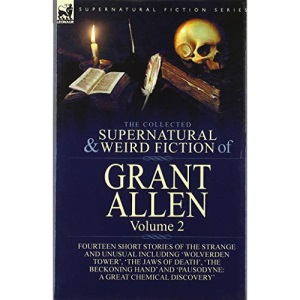 The Collected Supernatural and Weird Fiction of Grant Allen: Volume 2-Fourteen Short Stories of the Strange and Unusual Including 'Wolverden Tower', ... and 'Pausodyne: A Great Chemical Discovery'