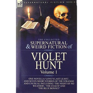 The Collected Supernatural and Weird Fiction of Violet Hunt: Volume 1: One Novella 'Love's Last Leave', and Seven Short Stories of the Strange and ... Weather', 'The Coach' and 'The Blue Bonnet'