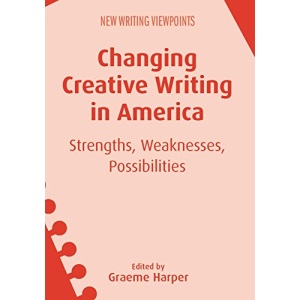Changing Creative Writing in America: Strengths, Weaknesses, Possibilities (New Writing Viewpoints)