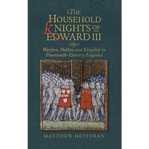 The Household Knights of Edward III: Warfare, Politics and Kingship in Fourteenth Century England: 49 (Warfare in History, 49)