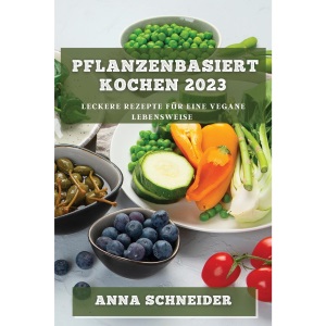 Pflanzenbasiert Kochen 2023: Leckere Rezepte für eine vegane Lebensweise