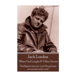 Jack London - When God Laughs & Other Stories: “Intelligent men are cruel. Stupid men are monstrously cruel. ” 