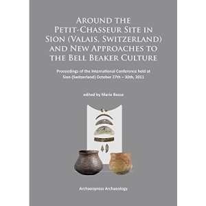 Around the Petit-Chasseur Site in Sion (Valais, Switzerland) and New Approaches to the Bell Beaker Culture: Proceedings of the International Conference (Sion, Switzerland - October 27th - 30th 2011)