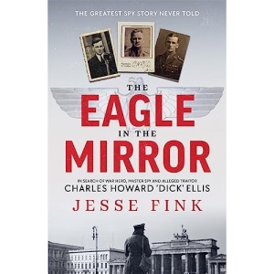 The Eagle in the Mirror: In Search of War Hero, Master Spy and Alleged Traitor Charles Howard 'Dick' Ellis