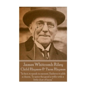 James Whitcomb Riley - Child Rhymes & Farm Rhymes: “In fact, to speak in earnest, I believe it adds a charm, To spice the good a trifle with a little dust of harm” 