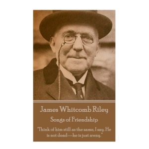 James Whitcomb Riley - Songs of Friendship: Think of him still as the same, I say. He is not dead—he is just away.”