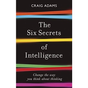 The Six Secrets of Intelligence: Change the way you think about thinking