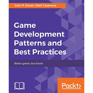 Game Development Patterns and Best Practices: Better games, less hassle