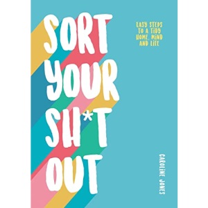 Sort Your Sh*t Out: Easy steps to a tidy life