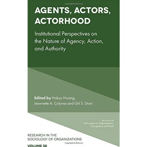 Agents, Actors, Actorhood: Institutional Perspectives on the Nature of Agency, Action, and Authority (Research in the Sociology of Organizations): 58
