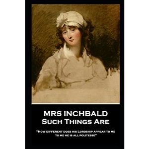 Mrs Inchbald - Such Things Are: 'How different does his Lordship appear to me, to me he is all politesse''