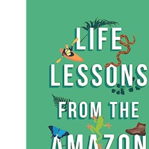 Life Lessons From the Amazon: A Guide to Life From One Epic Jungle Adventure