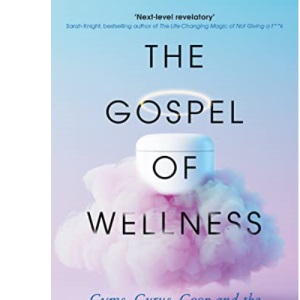 The Gospel of Wellness: Gyms, Gurus, Goop and the False Promise of Self-Care